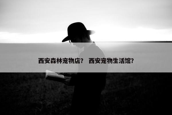 西安森林宠物店？ 西安宠物生活馆？