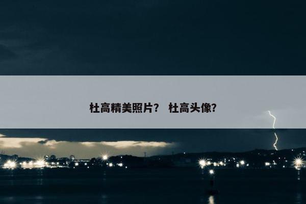 杜高精美照片？ 杜高头像？