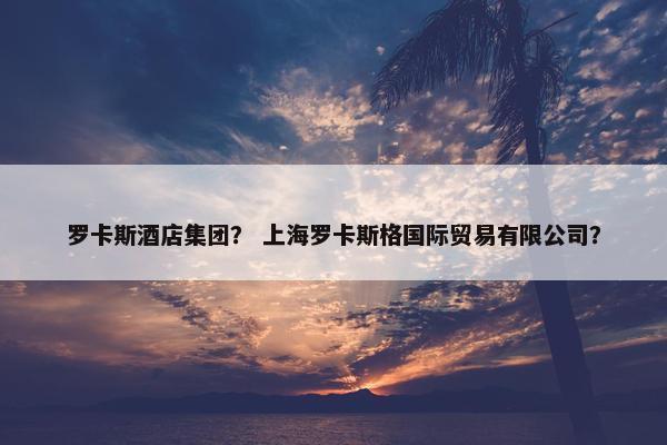 罗卡斯酒店集团？ 上海罗卡斯格国际贸易有限公司？