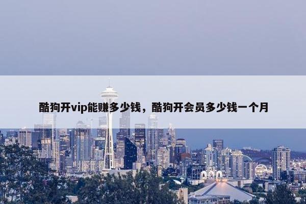 酷狗开vip能赚多少钱，酷狗开会员多少钱一个月