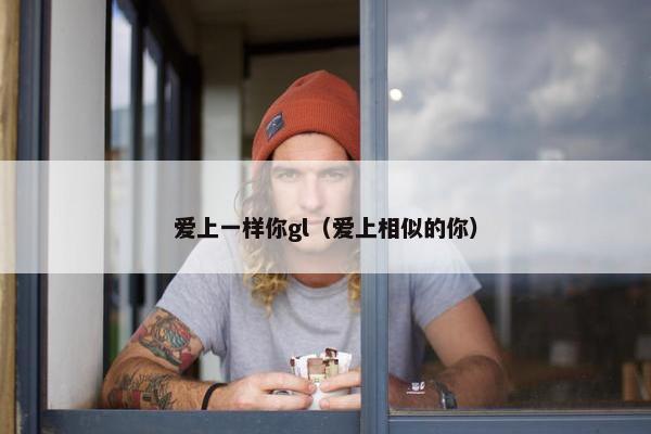 爱上一样你gl（爱上相似的你）