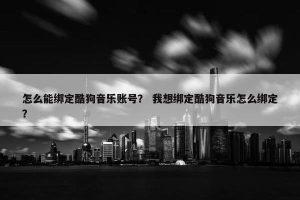 怎么能绑定酷狗音乐账号？ 我想绑定酷狗音乐怎么绑定？