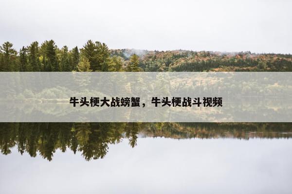 牛头梗大战螃蟹，牛头梗战斗视频