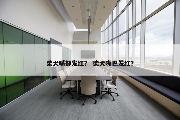 柴犬嘴部发红？ 柴犬嘴巴发红？