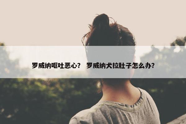 罗威纳呕吐恶心？ 罗威纳犬拉肚子怎么办？