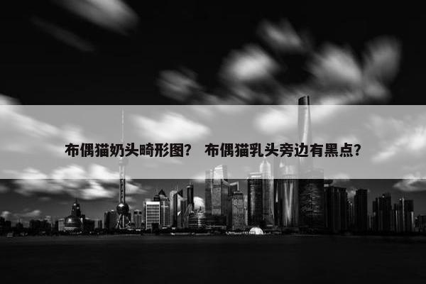 布偶猫奶头畸形图？ 布偶猫乳头旁边有黑点？
