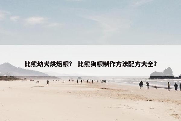 比熊幼犬烘焙粮？ 比熊狗粮制作方法配方大全？