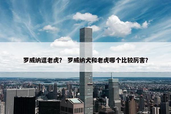 罗威纳逗老虎？ 罗威纳犬和老虎哪个比较厉害？