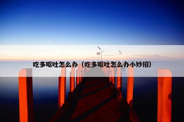 吃多呕吐怎么办（吃多呕吐怎么办小妙招）