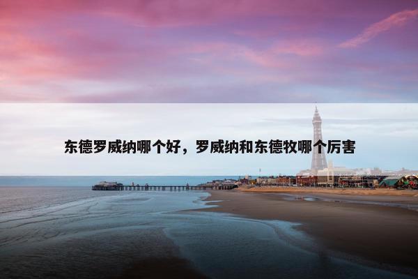 东德罗威纳哪个好，罗威纳和东德牧哪个厉害