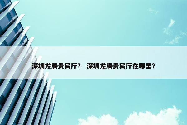 深圳龙腾贵宾厅？ 深圳龙腾贵宾厅在哪里？