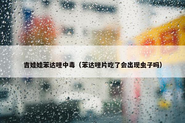 吉娃娃苯达唑中毒（苯达唑片吃了会出现虫子吗）