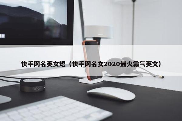 快手网名英女短（快手网名女2020最火霸气英文）