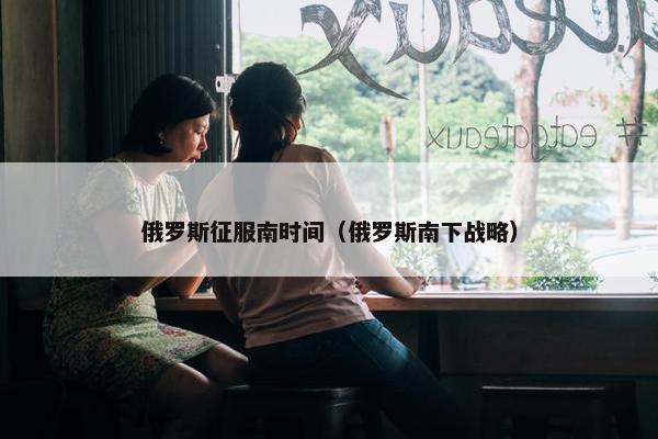 俄罗斯征服南时间（俄罗斯南下战略）