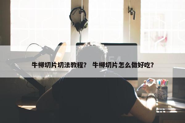 牛柳切片切法教程？ 牛柳切片怎么做好吃？