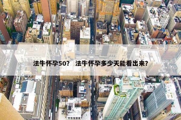 法牛怀孕50？ 法牛怀孕多少天能看出来？