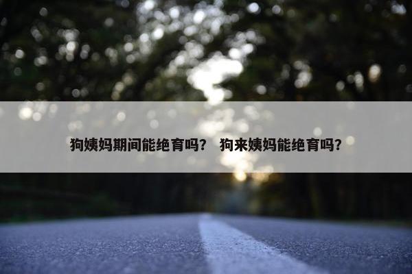 狗姨妈期间能绝育吗？ 狗来姨妈能绝育吗？