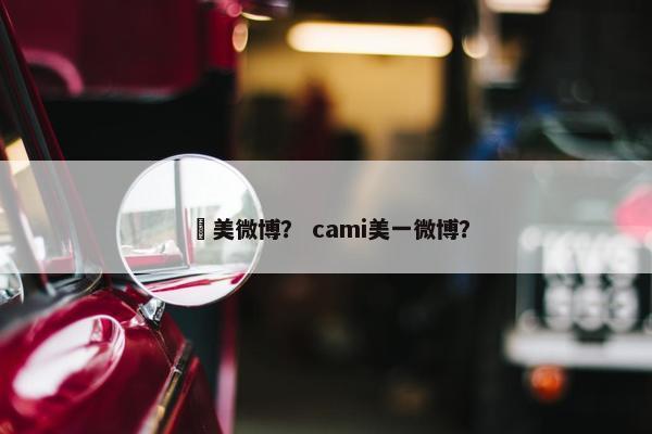 莵美微博？ cami美一微博？