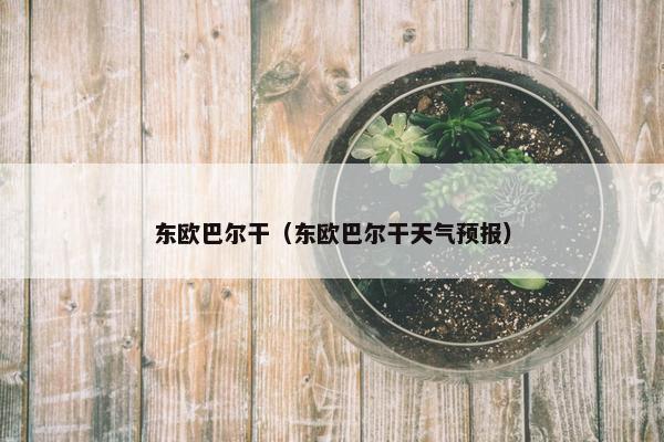 东欧巴尔干（东欧巴尔干天气预报）
