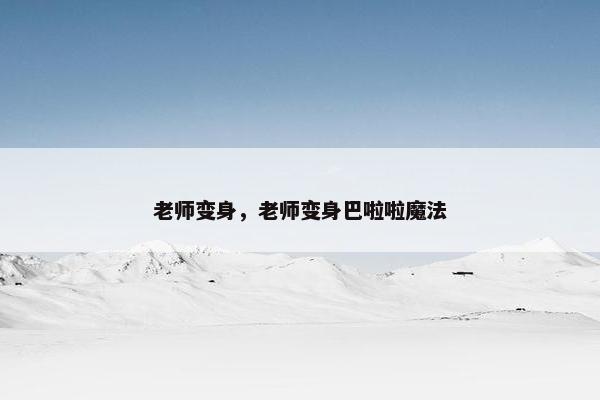 老师变身，老师变身巴啦啦魔法