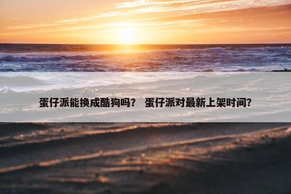 蛋仔派能换成酷狗吗？ 蛋仔派对最新上架时间？