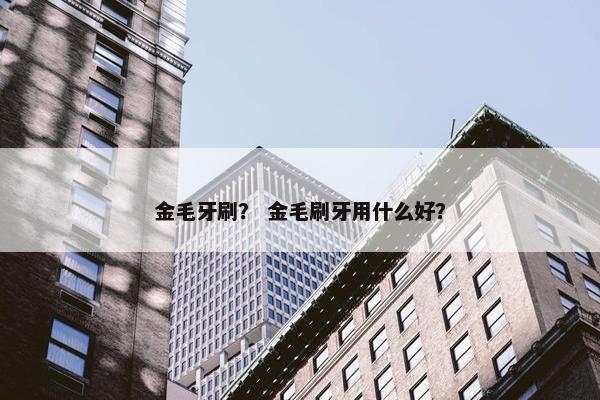 金毛牙刷？ 金毛刷牙用什么好？