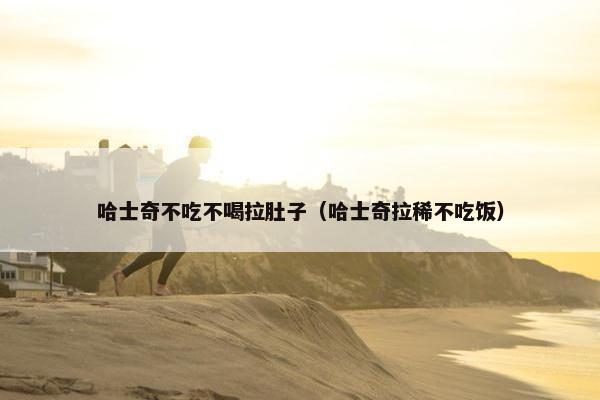 哈士奇不吃不喝拉肚子（哈士奇拉稀不吃饭）