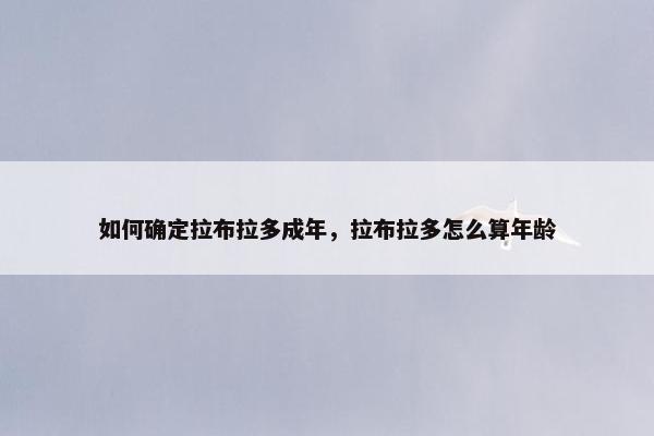 如何确定拉布拉多成年，拉布拉多怎么算年龄