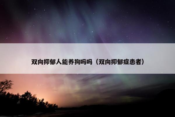 双向抑郁人能养狗吗吗（双向抑郁症患者）