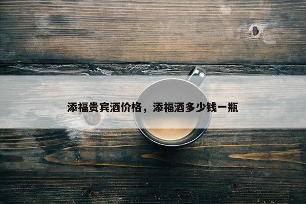添福贵宾酒价格，添福酒多少钱一瓶