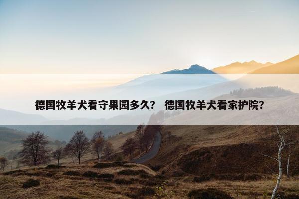 德国牧羊犬看守果园多久？ 德国牧羊犬看家护院？