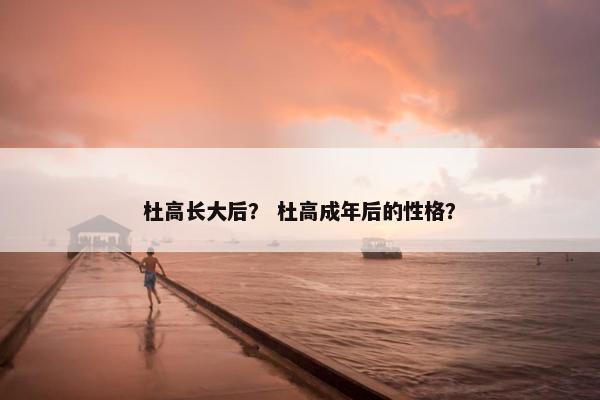 杜高长大后？ 杜高成年后的性格？