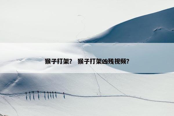 猴子打架？ 猴子打架凶残视频？