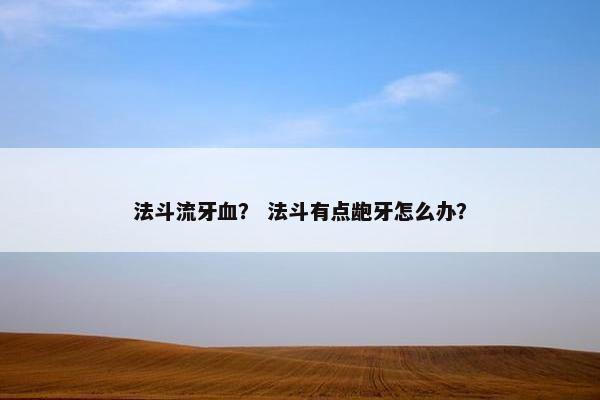 法斗流牙血？ 法斗有点龅牙怎么办？