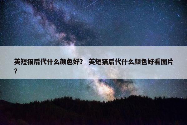 英短猫后代什么颜色好？ 英短猫后代什么颜色好看图片？