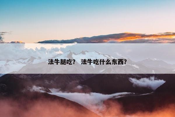 法牛腿吃？ 法牛吃什么东西？