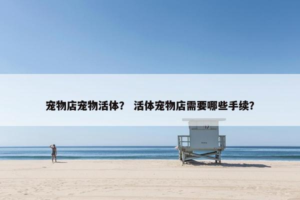 宠物店宠物活体？ 活体宠物店需要哪些手续？