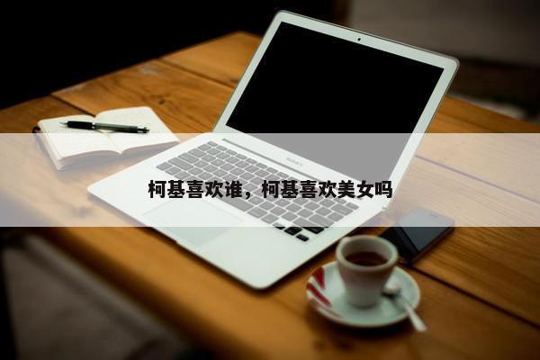柯基喜欢谁，柯基喜欢美女吗