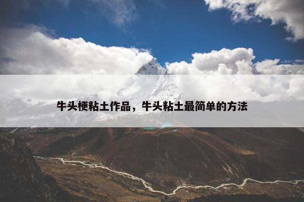 牛头梗粘土作品，牛头粘土最简单的方法