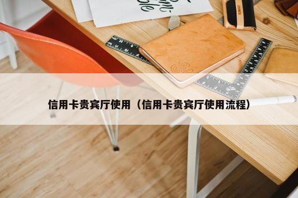 信用卡贵宾厅使用（信用卡贵宾厅使用流程）