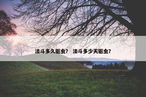法斗多久驱虫？ 法斗多少天驱虫？
