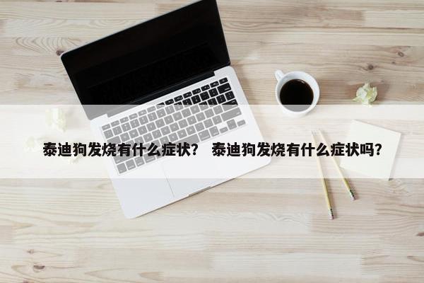 泰迪狗发烧有什么症状？ 泰迪狗发烧有什么症状吗？