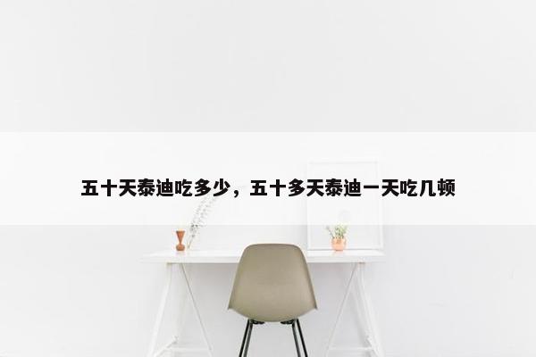 五十天泰迪吃多少，五十多天泰迪一天吃几顿