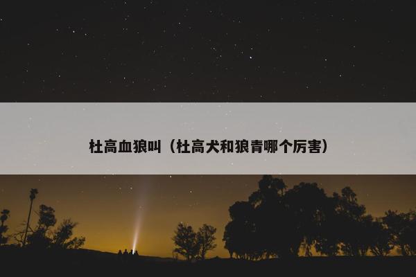 杜高血狼叫（杜高犬和狼青哪个厉害）