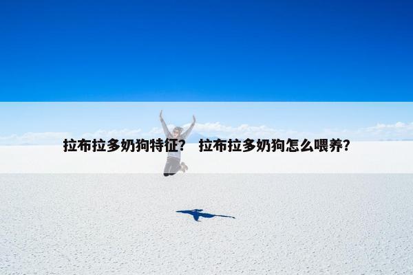 拉布拉多奶狗特征？ 拉布拉多奶狗怎么喂养？