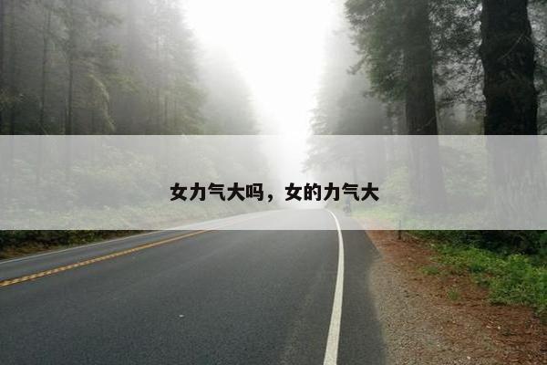 女力气大吗，女的力气大