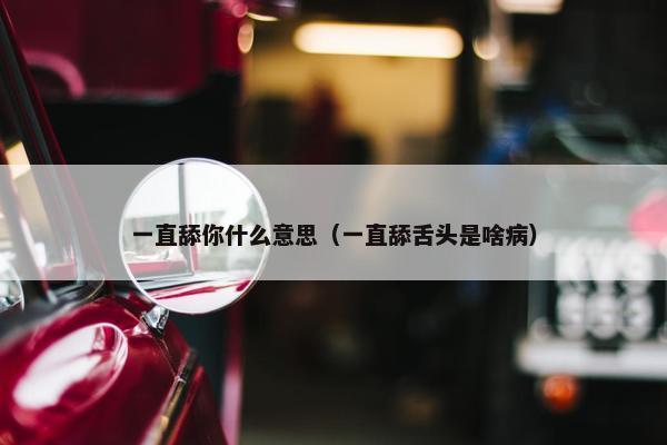 一直舔你什么意思（一直舔舌头是啥病）