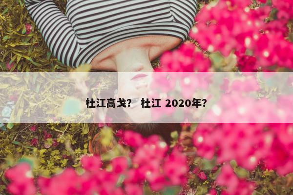 杜江高戈？ 杜江 2020年？