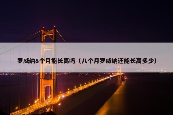 罗威纳8个月能长高吗（八个月罗威纳还能长高多少）