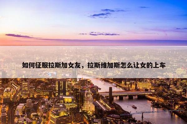 如何征服拉斯加女友，拉斯维加斯怎么让女的上车